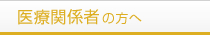 医療関係者の方へ